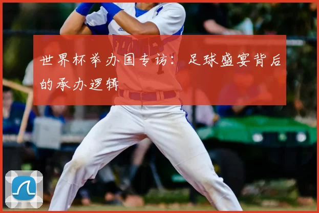 世界杯举办国专访:足球盛宴背后的承办逻辑