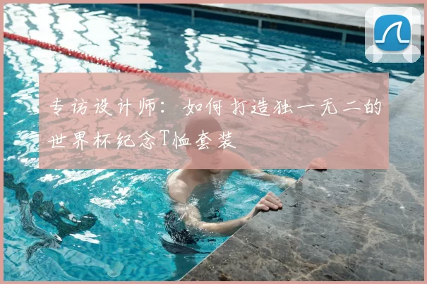 专访设计师:如何打造独一无二的世界杯纪念T恤套装