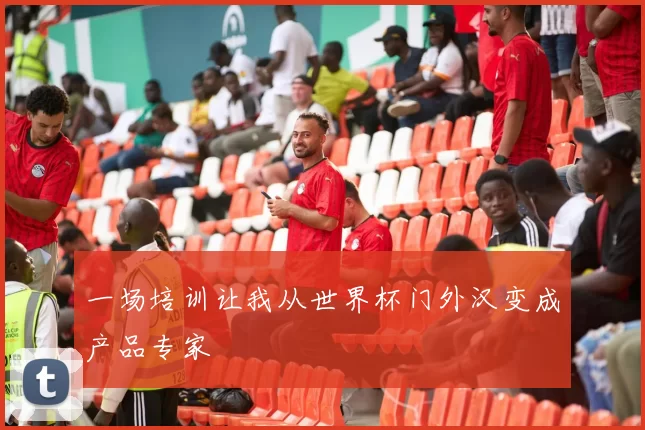 一场培训让我从世界杯门外汉变成产品专家