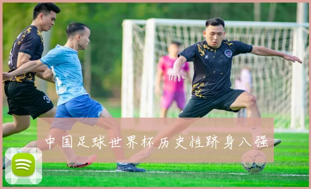 中国足球世界杯历史性跻身八强