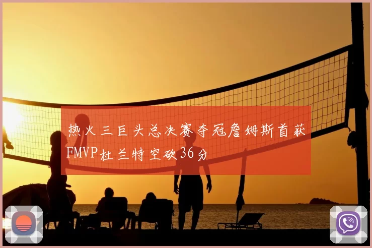 热火三巨头总决赛夺冠詹姆斯首获FMVP杜兰特空砍36分