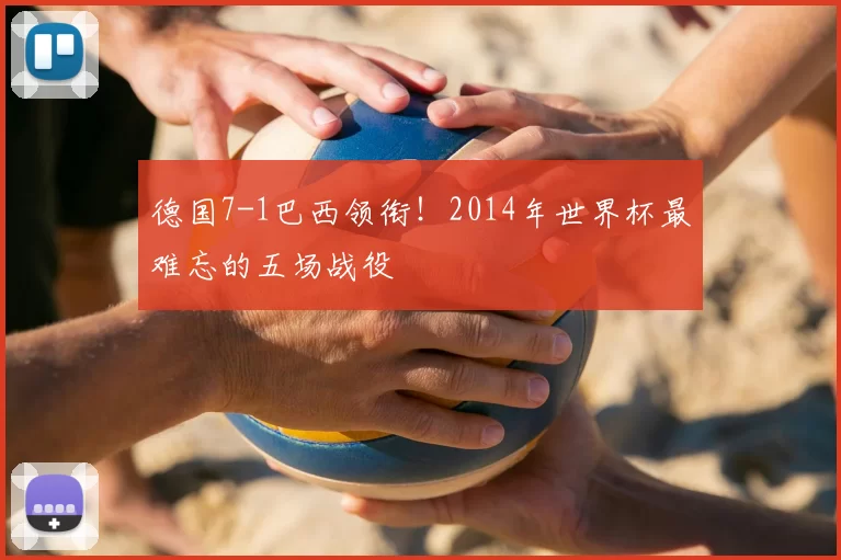 德国7-1巴西领衔!2014年世界杯最难忘的五场战役