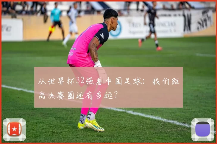从世界杯32强看中国足球:我们距离决赛圈还有多远?