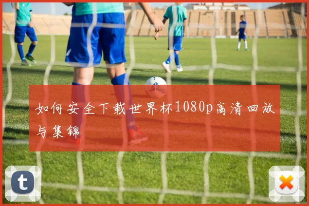如何安全下载世界杯1080p高清回放与集锦