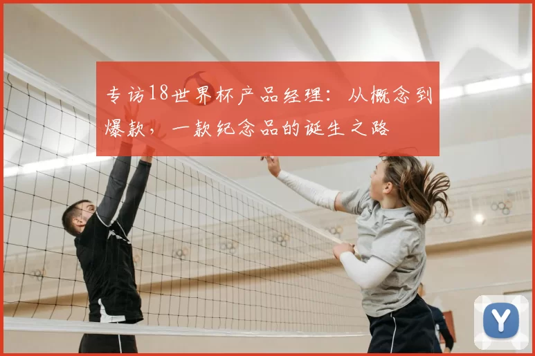 专访18世界杯产品经理:从概念到爆款,一款纪念品的诞生之路