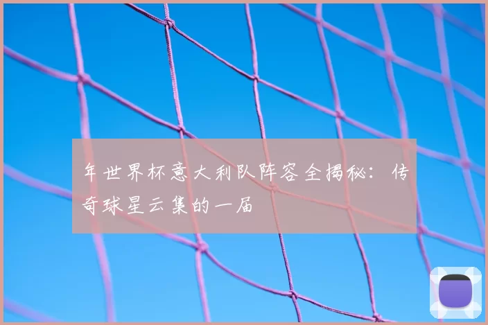 年世界杯意大利队阵容全揭秘:传奇球星云集的一届