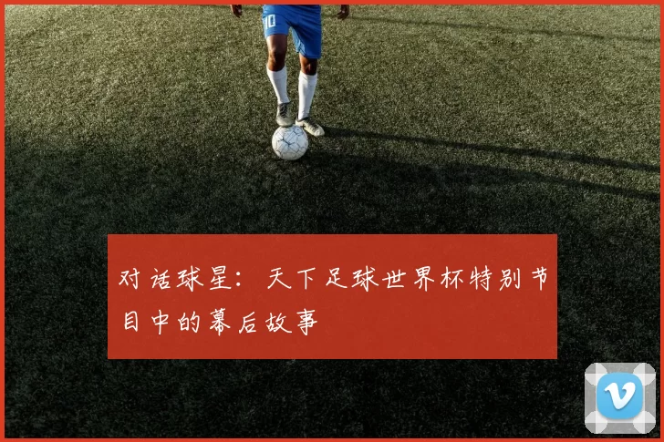 对话球星:天下足球世界杯特别节目中的幕后故事