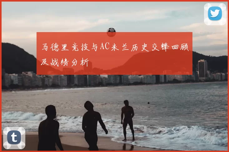马德里竞技与AC米兰历史交锋回顾及战绩分析