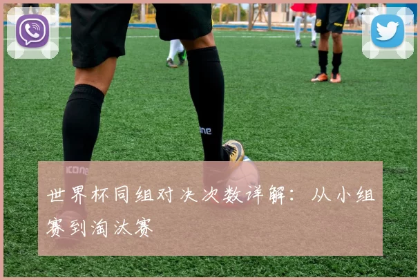 世界杯同组对决次数详解:从小组赛到淘汰赛