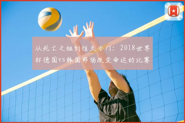 从死亡之组到惊天冷门:2018世界杯德国vs韩国那场改变命运的比赛