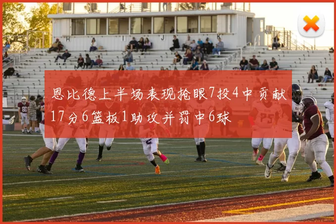 恩比德上半场表现抢眼7投4中贡献17分6篮板1助攻并罚中6球