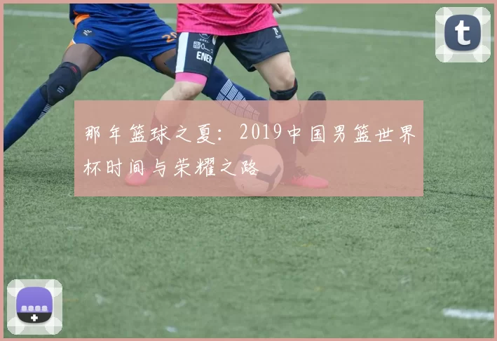 那年篮球之夏:2019中国男篮世界杯时间与荣耀之路