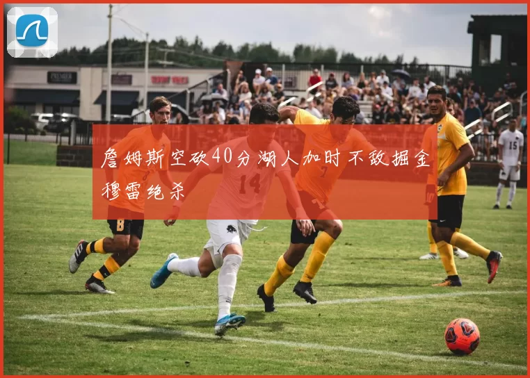 詹姆斯空砍40分湖人加时不敌掘金穆雷绝杀