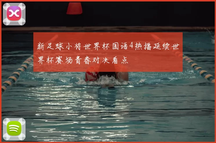 新足球小将世界杯国语4热播延续世界杯赛场青春对决看点
