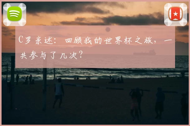 C罗亲述:回顾我的世界杯之旅,一共参与了几次?