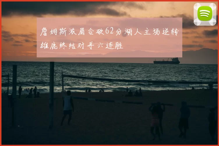 詹姆斯浓眉合砍62分湖人主场逆转雄鹿终结对手六连胜