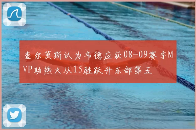查尔莫斯认为韦德应获08-09赛季MVP助热火从15胜跃升东部第五