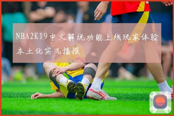 NBA2K19中文解说功能上线玩家体验本土化实况播报