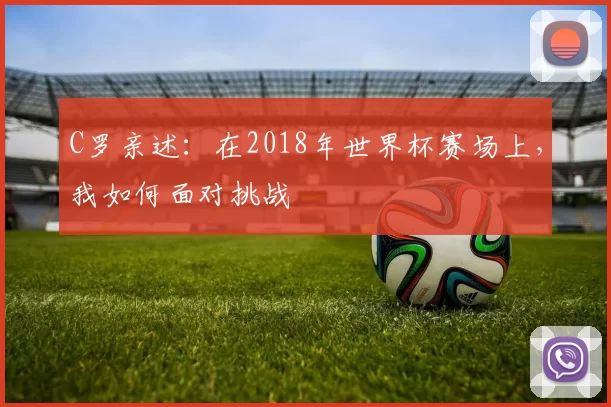 C罗亲述：在2018年世界杯赛场上，我如何面对挑战