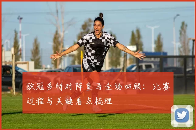 欧冠多特对阵皇马全场回顾：比赛过程与关键看点梳理
