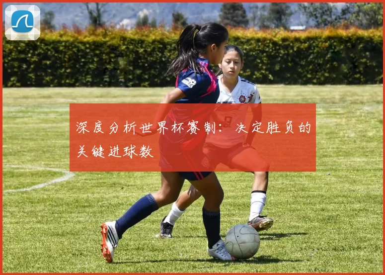 深度分析世界杯赛制:决定胜负的关键进球数