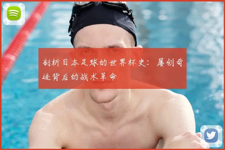 剖析日本足球的世界杯史:屡创奇迹背后的战术革命