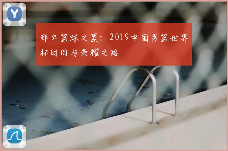 那年篮球之夏：2019中国男篮世界杯时间与荣耀之路