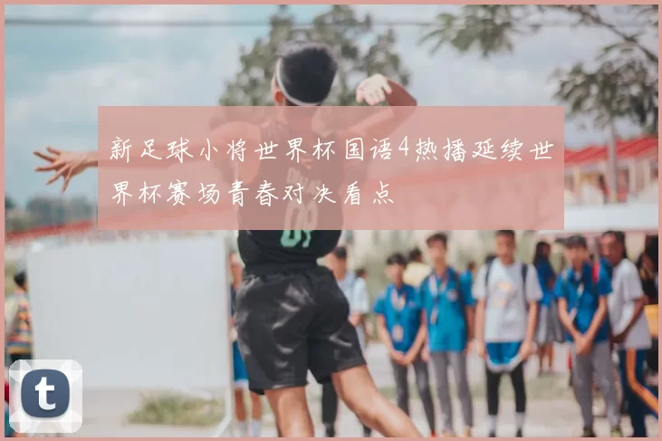 新足球小将世界杯国语4热播延续世界杯赛场青春对决看点