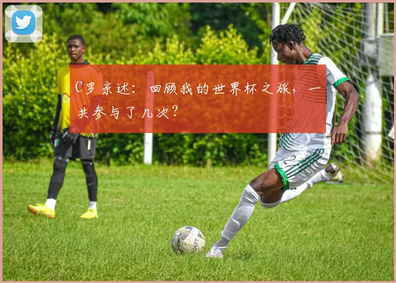 C罗亲述：回顾我的世界杯之旅，一共参与了几次？