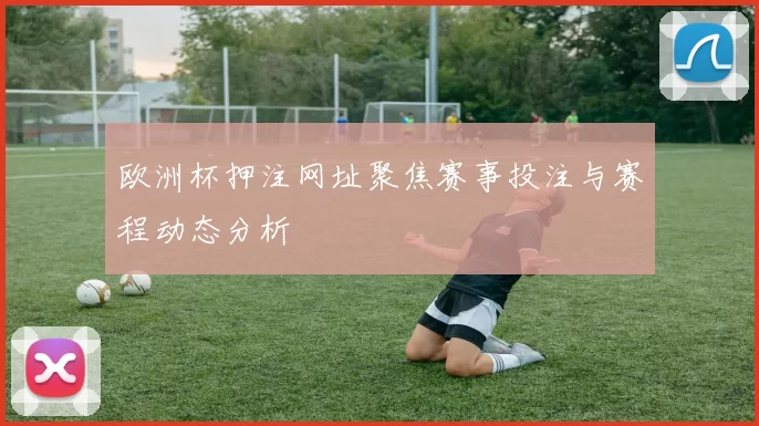 欧洲杯押注网址聚焦赛事投注与赛程动态分析