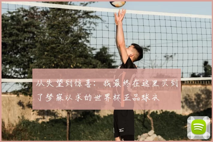 从失望到惊喜：我最终在这里买到了梦寐以求的世界杯正品球衣