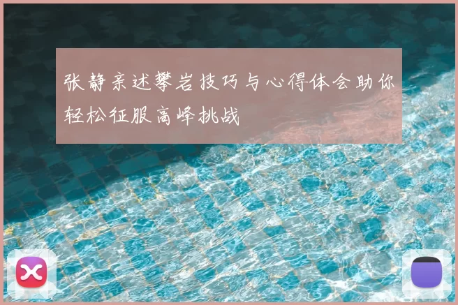 张静亲述攀岩技巧与心得体会助你轻松征服高峰挑战