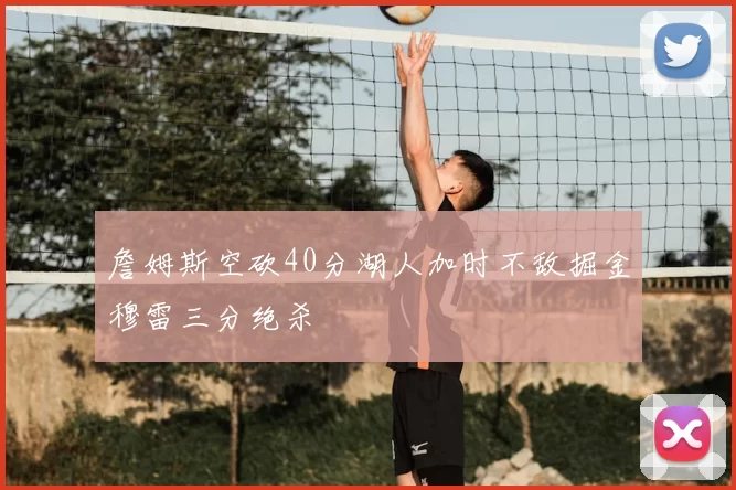 詹姆斯空砍40分湖人加时不敌掘金穆雷三分绝杀