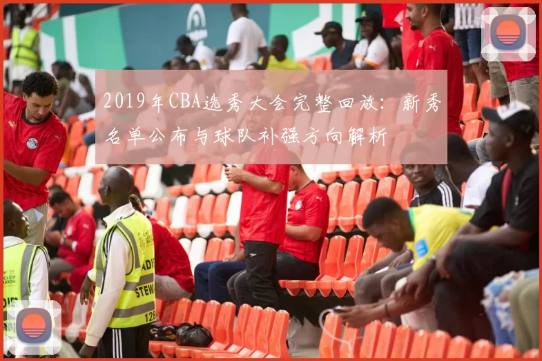 2019年CBA选秀大会完整回放:新秀名单公布与球队补强方向解析
