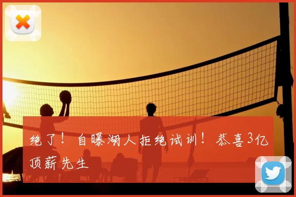 绝了!自曝湖人拒绝试训!恭喜3亿顶薪先生