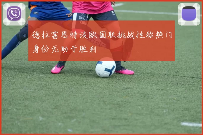 德拉富恩特谈欧国联挑战性称热门身份无助于胜利