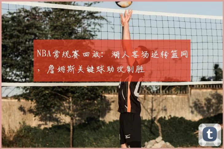 NBA常规赛回放:湖人客场逆转篮网,詹姆斯关键球助攻制胜