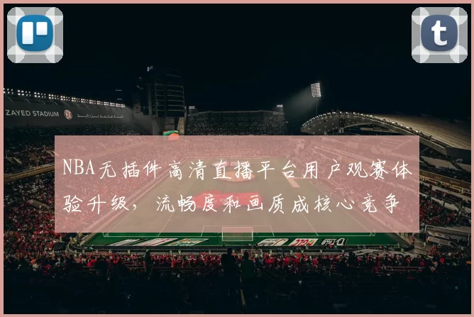 NBA无插件高清直播平台用户观赛体验升级,流畅度和画质成核心竞争力