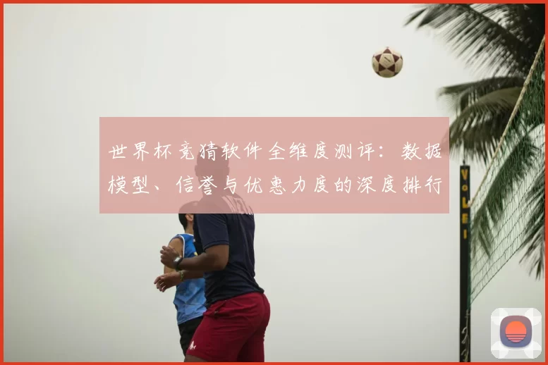 世界杯竞猜软件全维度测评:数据模型、信誉与优惠力度的深度排行