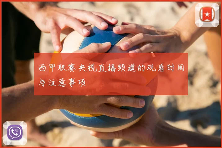 西甲联赛央视直播频道的观看时间与注意事项