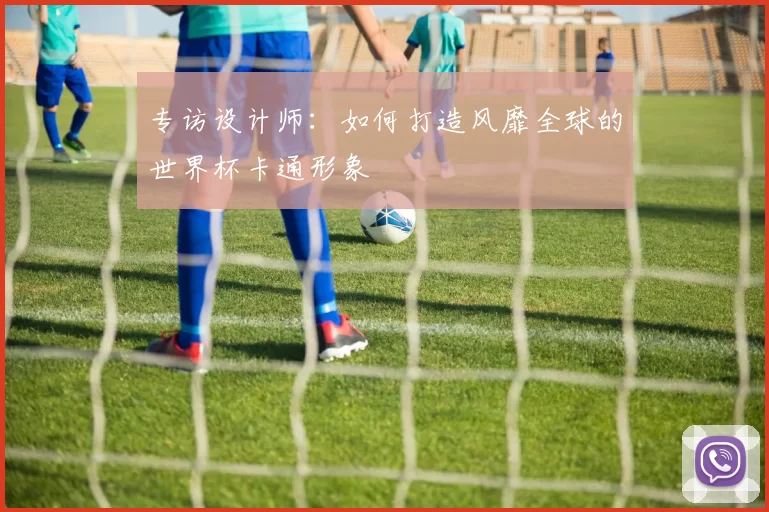 专访设计师：如何打造风靡全球的世界杯卡通形象