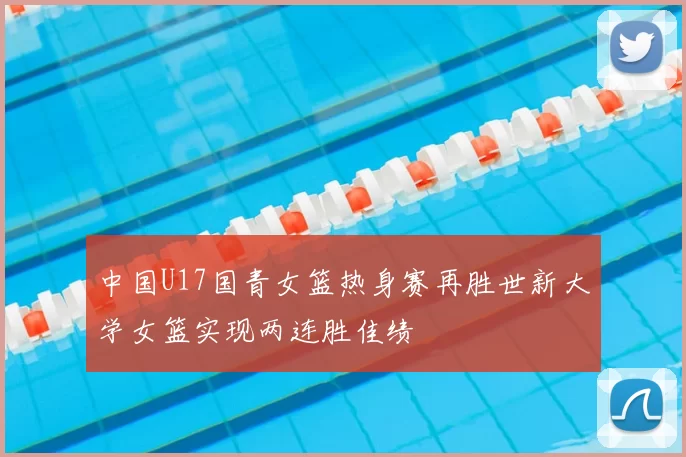 中国U17国青女篮热身赛再胜世新大学女篮实现两连胜佳绩