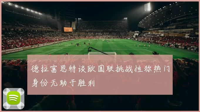 德拉富恩特谈欧国联挑战性称热门身份无助于胜利