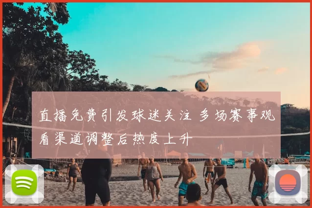 直播免费引发球迷关注 多场赛事观看渠道调整后热度上升