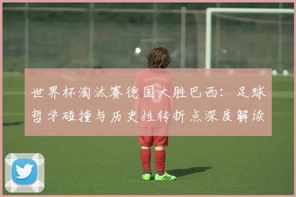 世界杯淘汰赛德国大胜巴西:足球哲学碰撞与历史性转折点深度解读