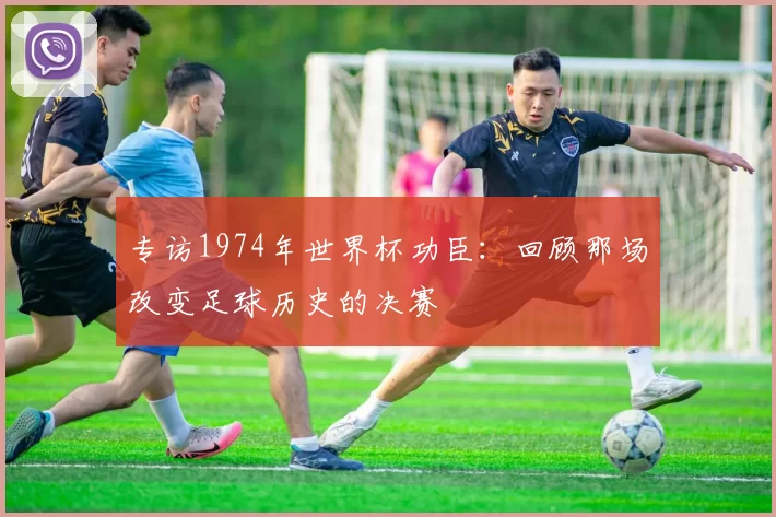 专访1974年世界杯功臣:回顾那场改变足球历史的决赛