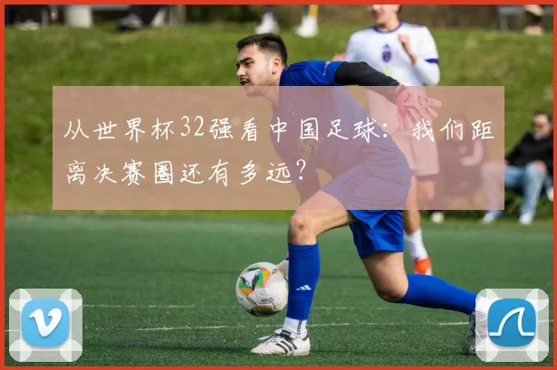 从世界杯32强看中国足球:我们距离决赛圈还有多远?