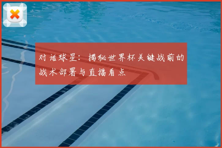 对话球星:揭秘世界杯关键战前的战术部署与直播看点
