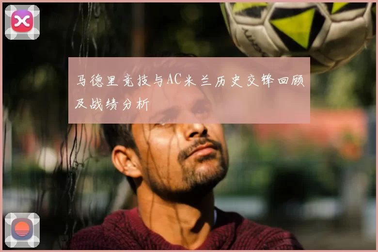 马德里竞技与AC米兰历史交锋回顾及战绩分析
