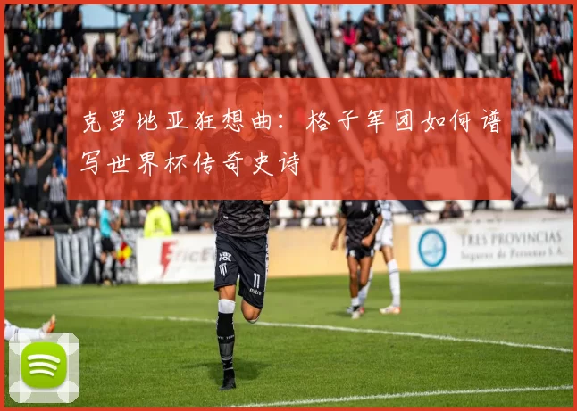克罗地亚狂想曲：格子军团如何谱写世界杯传奇史诗